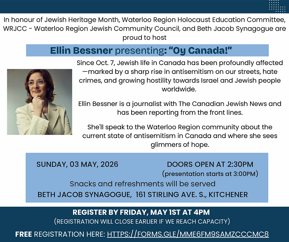 In honour of Jewish Heritage Month, Waterloo Region Holocaust Education Committee, WRJCC - Waterloo Region Jewish Community Council, and Beth Jacob Synagogue are proud to host Ellin Bessner presenting: "Oy Canada!" Since Oct. 7, Jewish life in Canada has been profoundly affected -marked by a sharp rise in antisemitism on our streets, hate crimes, and growing hostility towards Israel and Jewish people worldwide. Ellin Bessner is a journalist with The Canadian Jewish News and has been reporting from the front lines. She'll speak to the Waterloo Region community about the current state of antisemitism in Canada and where she sees glimmers of hope. SUNDAY, 03 MAY, 2026 DOORS OPEN AT 2:30PM (presentation starts at 3:00PM) Snacks and refreshments will be served BETH JACOB SYNAGOGUE, 161 STIRLING AVE. S., KITCHENER REGISTER BY FRIDAY, MAY 1ST AT 4PM (REGISTRATION WILL CLOSE EARLIER IF WE REACH CAPACITY) FREE REGISTRATION HERE: HTTPS://FORMS.GLE/MME6FM9SAMZCCCMC8