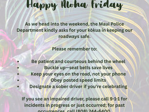The Maui Police Department shares an Aloha Friday reminder asking drivers to keep Maui roadways safe by being patient, buckling up, avoiding phone distractions, obeying speed limits, designating sober drivers, and reporting impaired drivers.
