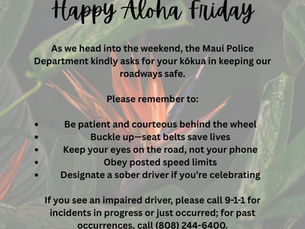 The Maui Police Department shares an Aloha Friday reminder to drive patiently, buckle up, avoid phone use, obey speed limits, and designate a sober driver. Call 9-1-1 for an impaired-driving incident in progress or just occurred, or (808) 244-6400 for past occurrences.