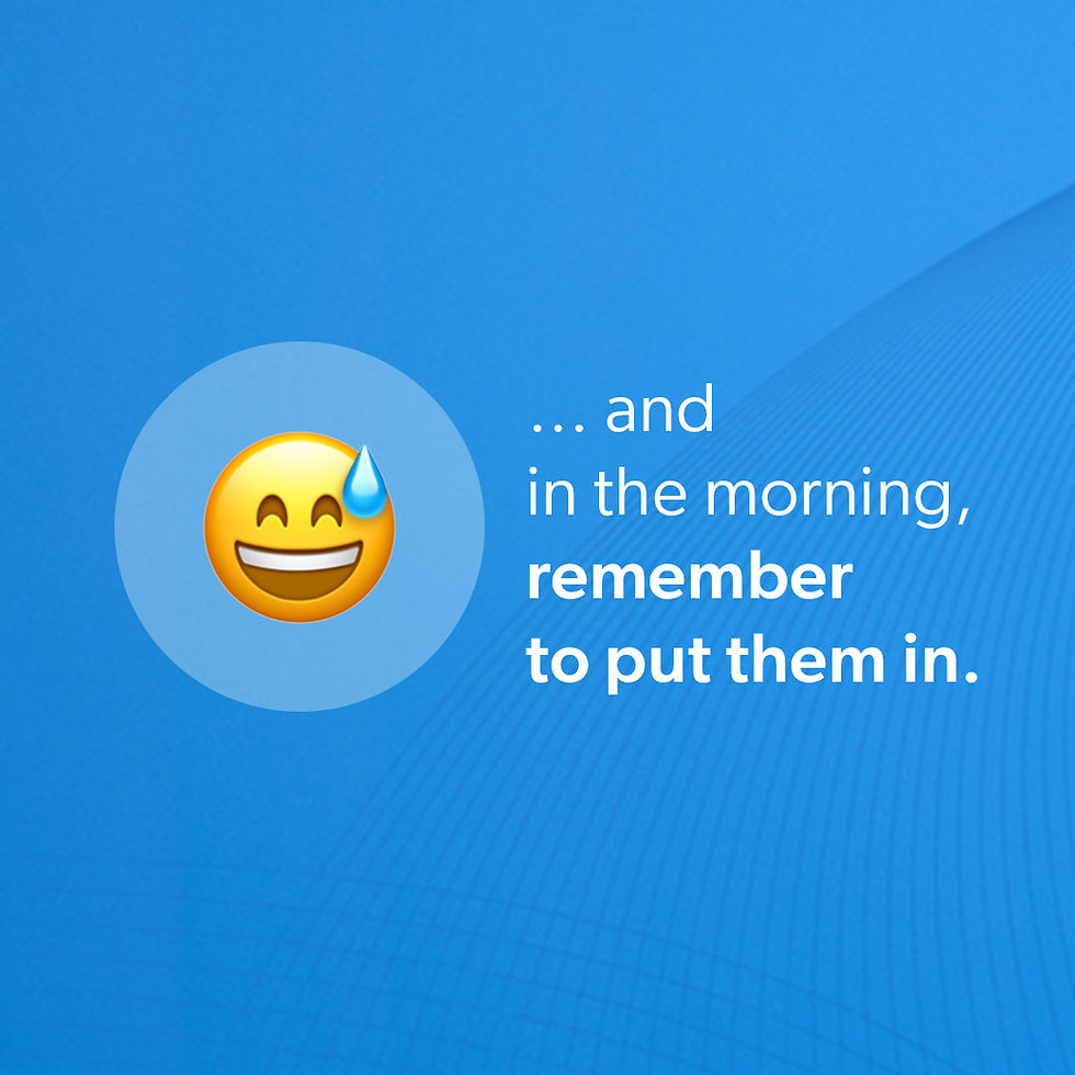 and in the morning, remember to put them in