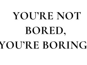 You're Not Bored, You're Boring...