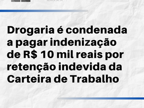 DROGARIA É CONDENADA A PAGAR INDENIZAÇÃO DE R$10 MIL POR RETENÇÃO INDEVIDA DA CARTEIRA DE TRABALHO