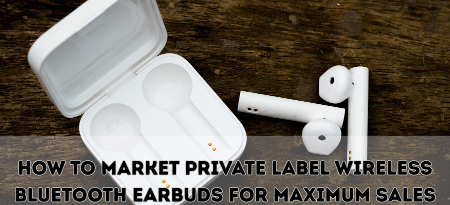 How to Market Private Label Wireless Bluetooth Earbuds for Maximum Sales