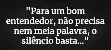 PARA UM BOM ENTENDEDOR NÃO PRECISA NEM DE MEIA PALAVRA O SILENCIO BASTA!